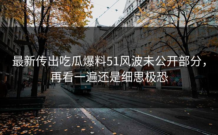 最新传出吃瓜爆料51风波未公开部分，再看一遍还是细思极恐