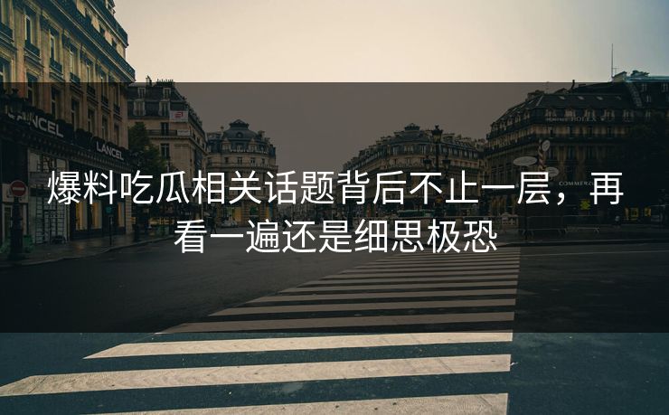 爆料吃瓜相关话题背后不止一层，再看一遍还是细思极恐