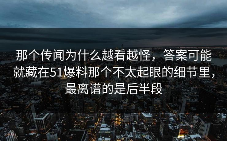 那个传闻为什么越看越怪，答案可能就藏在51爆料那个不太起眼的细节里，最离谱的是后半段