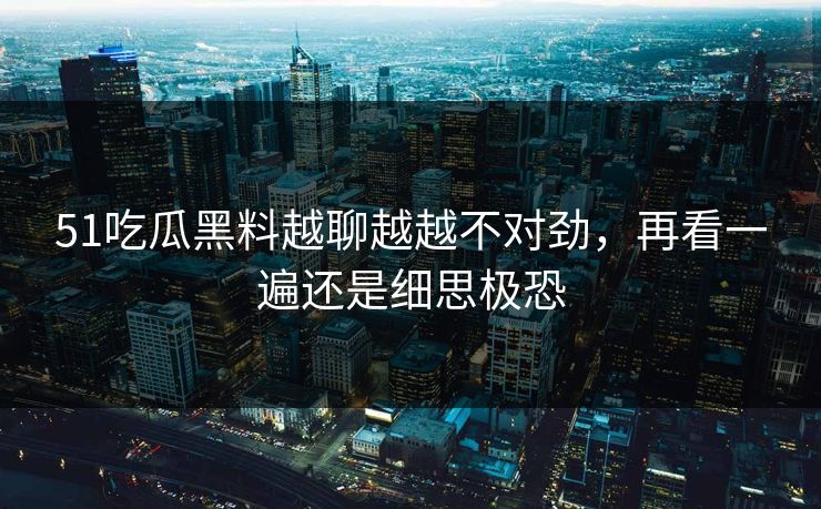 51吃瓜黑料越聊越越不对劲，再看一遍还是细思极恐
