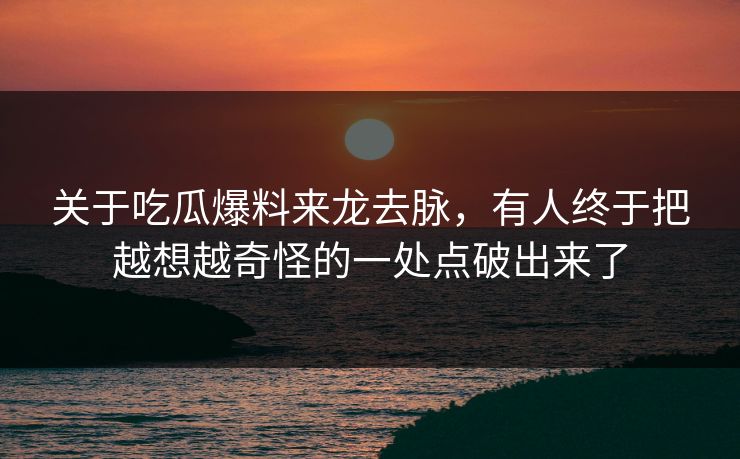 关于吃瓜爆料来龙去脉，有人终于把越想越奇怪的一处点破出来了