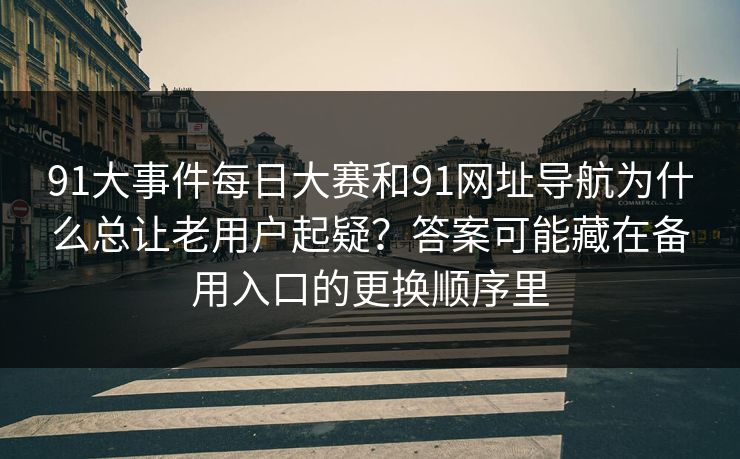 91大事件每日大赛和91网址导航为什么总让老用户起疑？答案可能藏在备用入口的更换顺序里