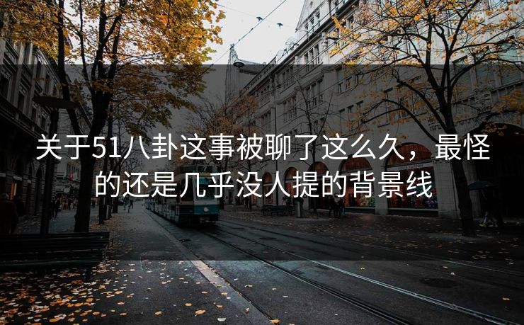 关于51八卦这事被聊了这么久，最怪的还是几乎没人提的背景线