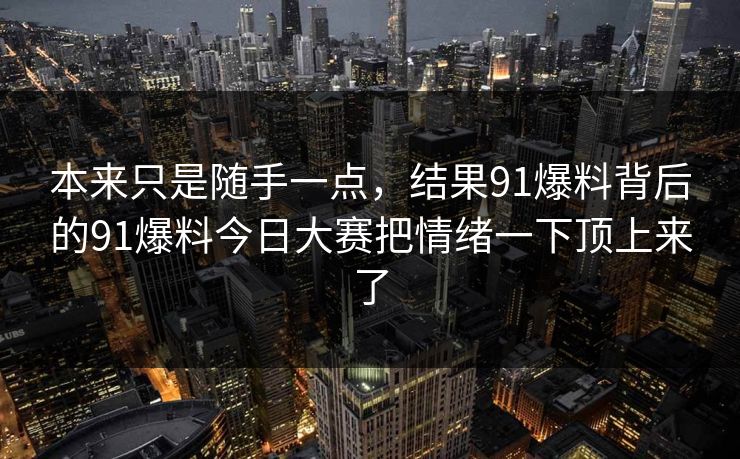 本来只是随手一点，结果91爆料背后的91爆料今日大赛把情绪一下顶上来了