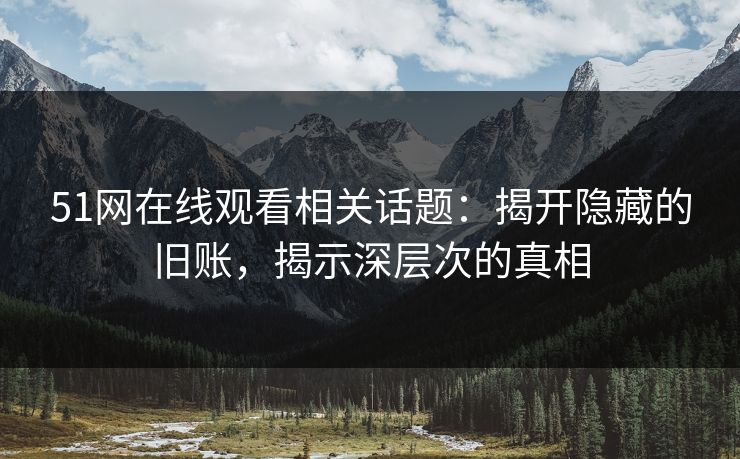 51网在线观看相关话题：揭开隐藏的旧账，揭示深层次的真相