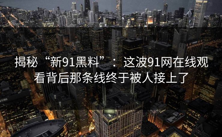 揭秘“新91黑料”：这波91网在线观看背后那条线终于被人接上了