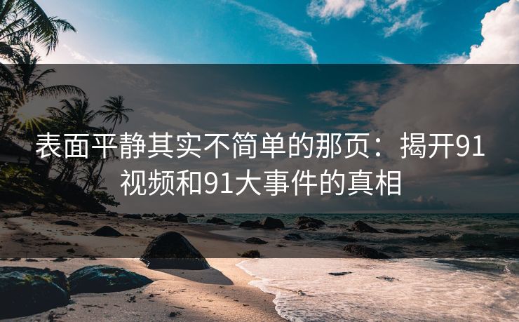 表面平静其实不简单的那页：揭开91视频和91大事件的真相