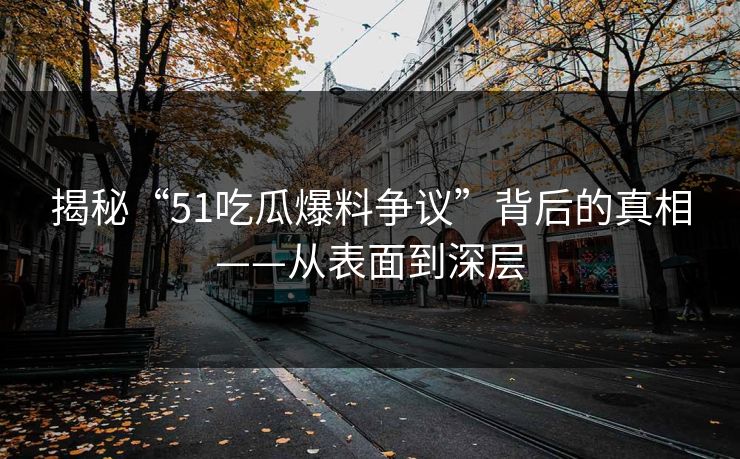 揭秘“51吃瓜爆料争议”背后的真相——从表面到深层