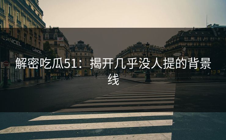 解密吃瓜51：揭开几乎没人提的背景线