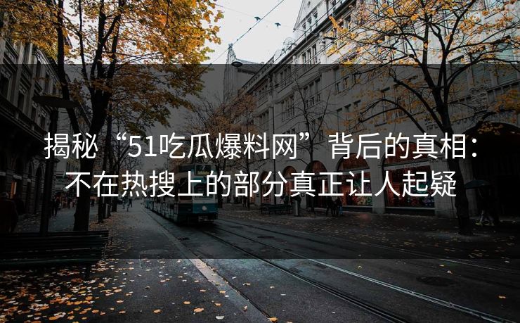 揭秘“51吃瓜爆料网”背后的真相：不在热搜上的部分真正让人起疑