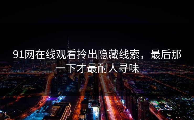 91网在线观看拎出隐藏线索，最后那一下才最耐人寻味