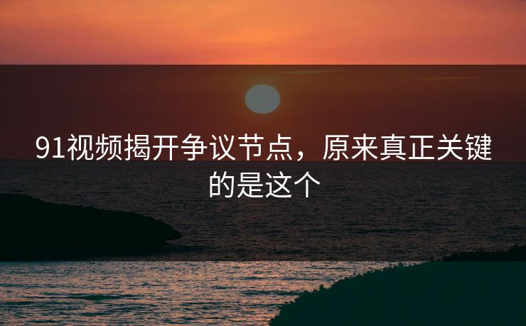 91视频揭开争议节点，原来真正关键的是这个