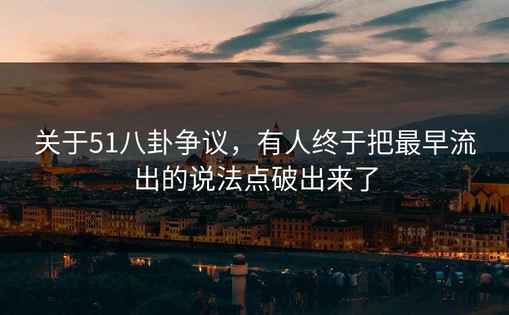 关于51八卦争议，有人终于把最早流出的说法点破出来了