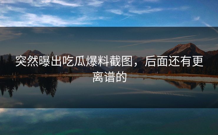 突然曝出吃瓜爆料截图，后面还有更离谱的