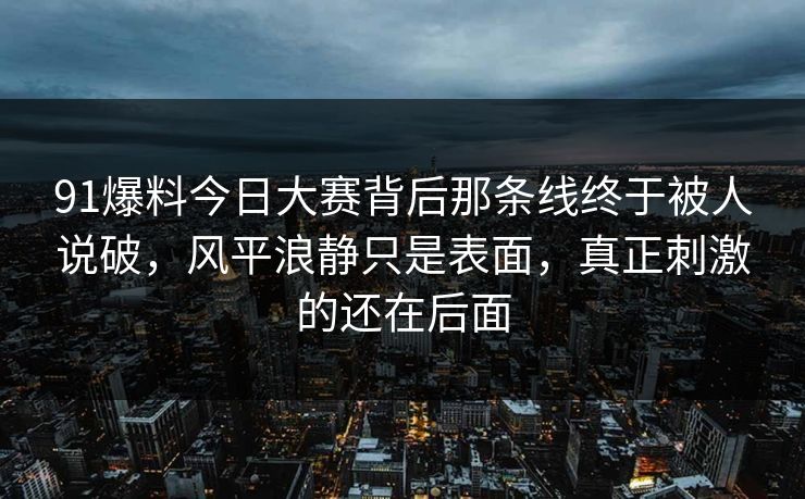 91爆料今日大赛背后那条线终于被人说破，风平浪静只是表面，真正刺激的还在后面