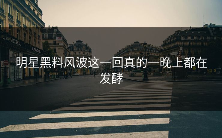 明星黑料风波这一回真的一晚上都在发酵