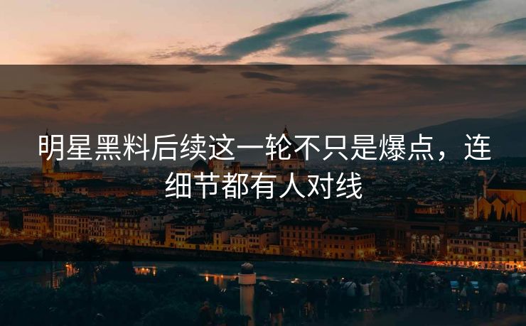 明星黑料后续这一轮不只是爆点，连细节都有人对线