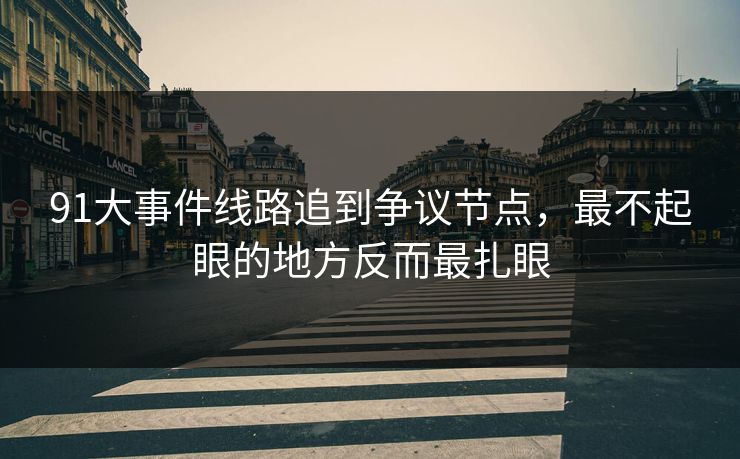 91大事件线路追到争议节点，最不起眼的地方反而最扎眼