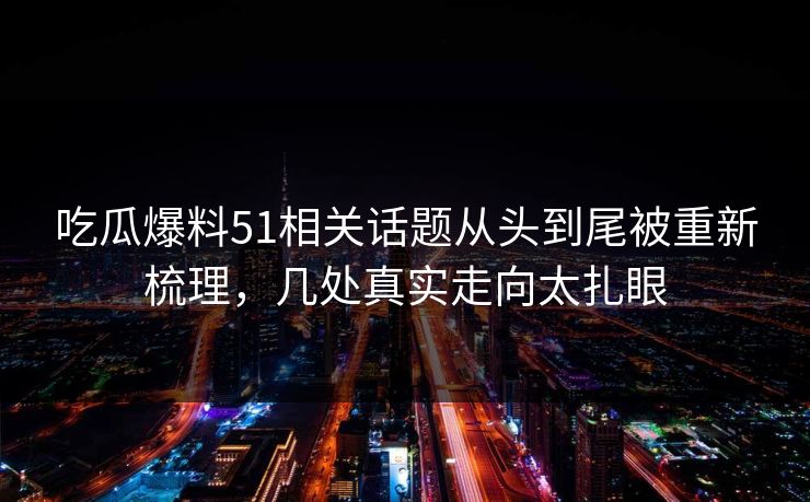 吃瓜爆料51相关话题从头到尾被重新梳理，几处真实走向太扎眼