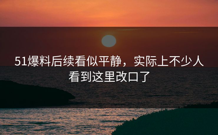 51爆料后续看似平静，实际上不少人看到这里改口了