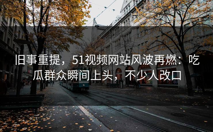 旧事重提，51视频网站风波再燃：吃瓜群众瞬间上头，不少人改口