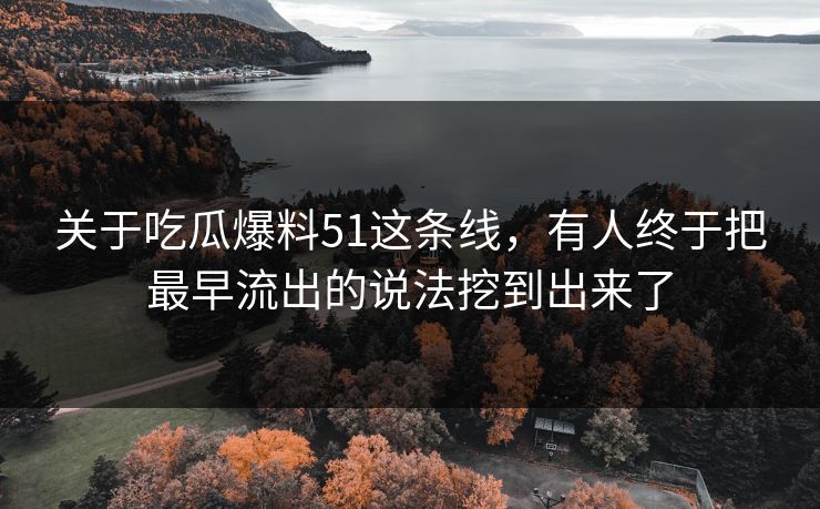 关于吃瓜爆料51这条线，有人终于把最早流出的说法挖到出来了