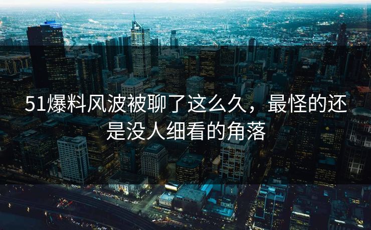 51爆料风波被聊了这么久，最怪的还是没人细看的角落