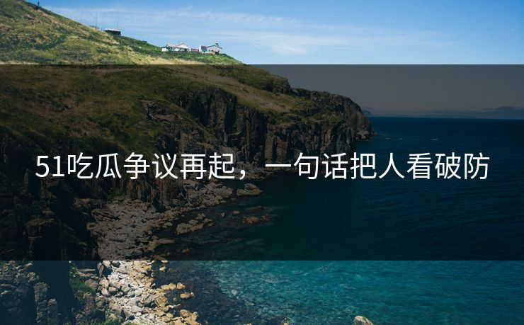 51吃瓜争议再起，一句话把人看破防