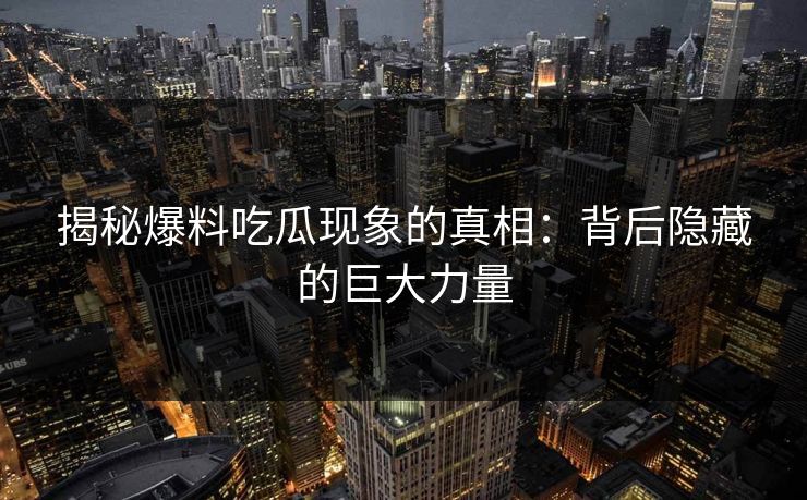 揭秘爆料吃瓜现象的真相：背后隐藏的巨大力量