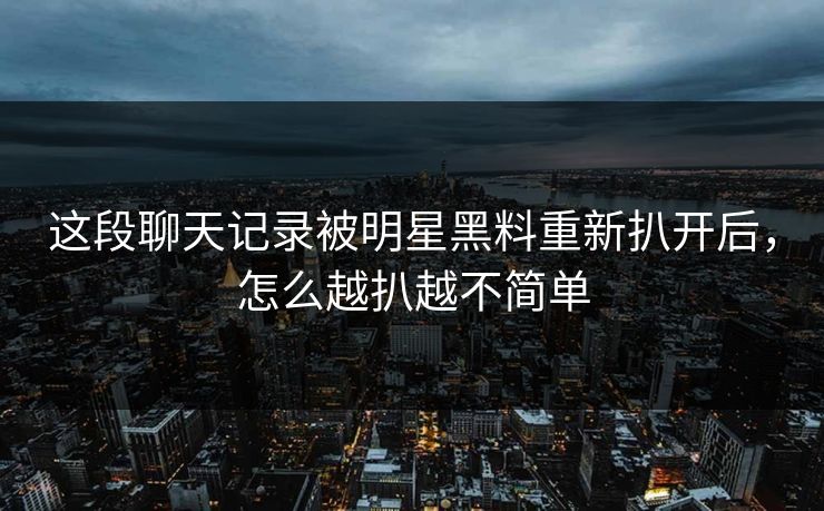 这段聊天记录被明星黑料重新扒开后，怎么越扒越不简单