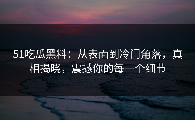 51吃瓜黑料：从表面到冷门角落，真相揭晓，震撼你的每一个细节