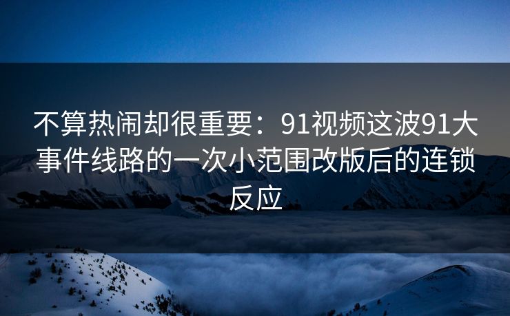不算热闹却很重要：91视频这波91大事件线路的一次小范围改版后的连锁反应