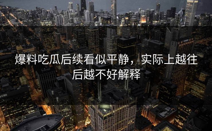 爆料吃瓜后续看似平静，实际上越往后越不好解释