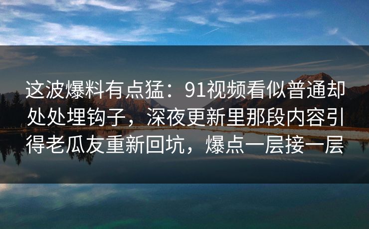 这波爆料有点猛：91视频看似普通却处处埋钩子，深夜更新里那段内容引得老瓜友重新回坑，爆点一层接一层