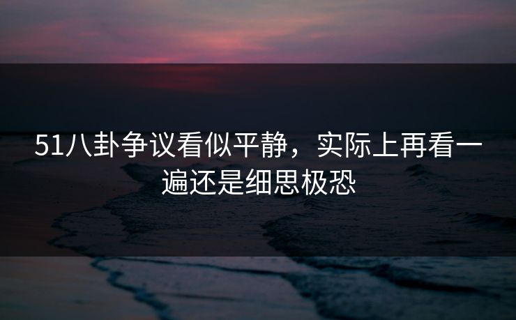 51八卦争议看似平静，实际上再看一遍还是细思极恐