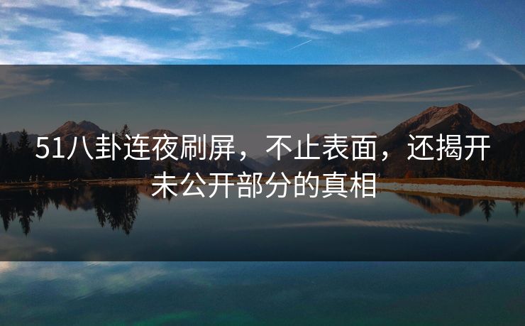 51八卦连夜刷屏，不止表面，还揭开未公开部分的真相
