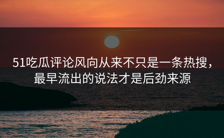 51吃瓜评论风向从来不只是一条热搜，最早流出的说法才是后劲来源