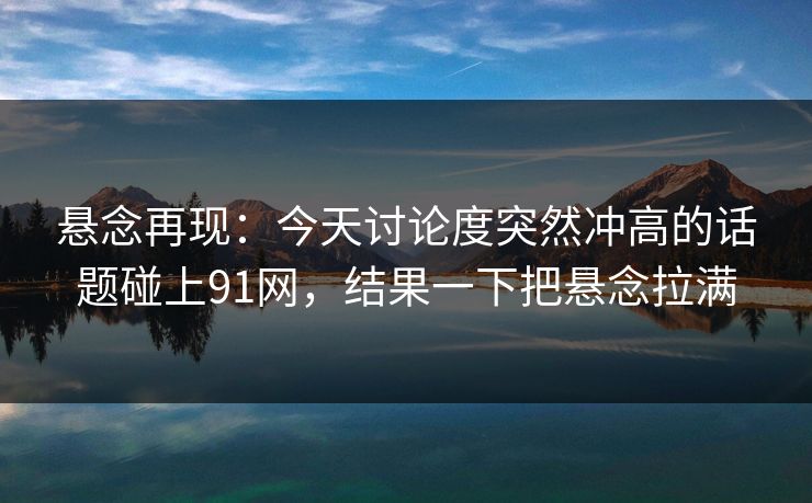 悬念再现：今天讨论度突然冲高的话题碰上91网，结果一下把悬念拉满