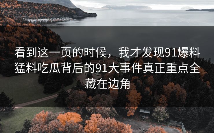 看到这一页的时候，我才发现91爆料猛料吃瓜背后的91大事件真正重点全藏在边角
