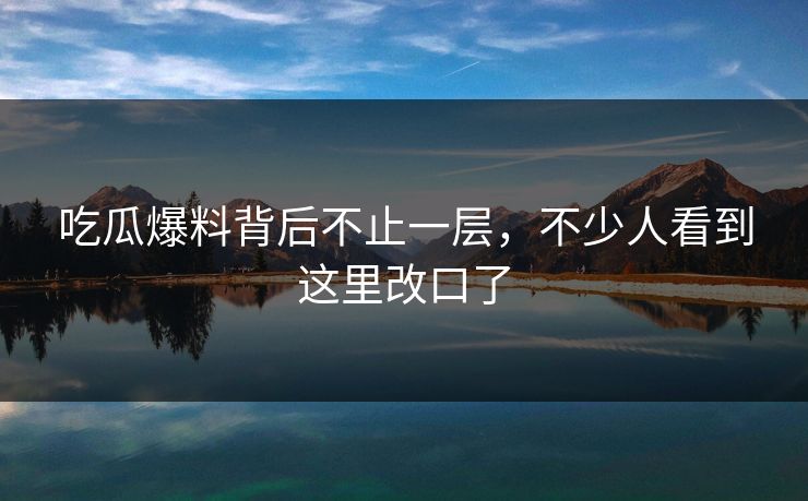 吃瓜爆料背后不止一层，不少人看到这里改口了
