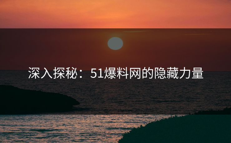 深入探秘：51爆料网的隐藏力量