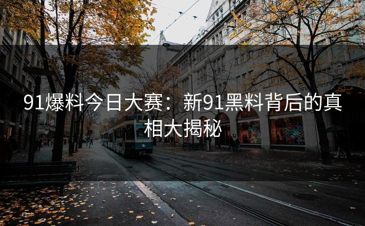 91爆料今日大赛：新91黑料背后的真相大揭秘