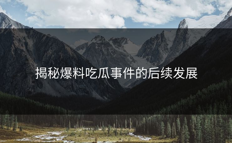 揭秘爆料吃瓜事件的后续发展 揭秘爆料吃瓜事件的后续发展