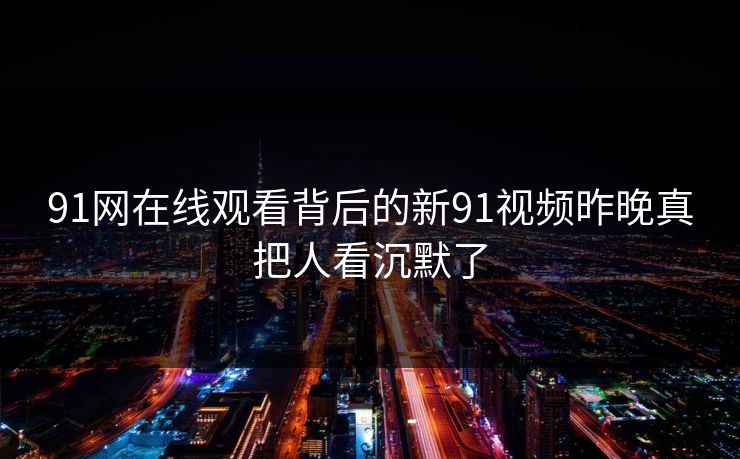 91网在线观看背后的新91视频昨晚真把人看沉默了