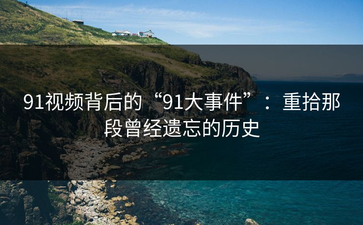 91视频背后的“91大事件”：重拾那段曾经遗忘的历史