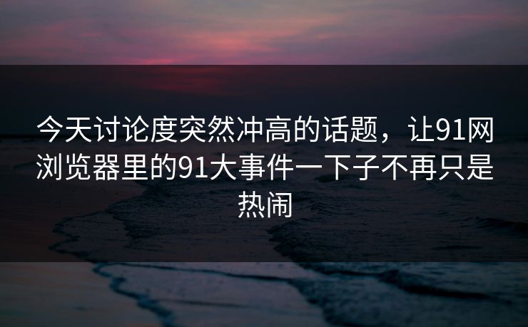 今天讨论度突然冲高的话题，让91网浏览器里的91大事件一下子不再只是热闹