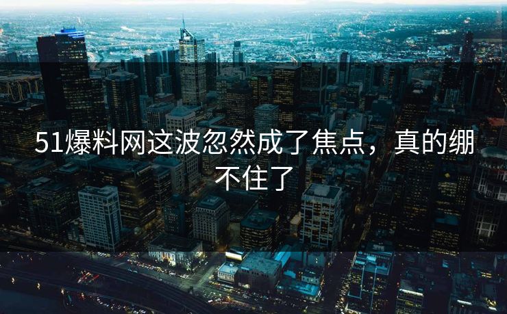 51爆料网这波忽然成了焦点，真的绷不住了