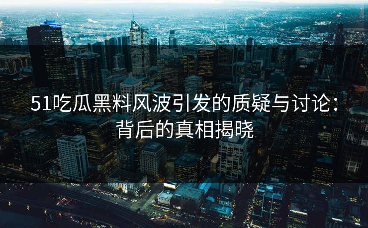 51吃瓜黑料风波引发的质疑与讨论：背后的真相揭晓
