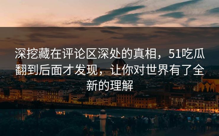 深挖藏在评论区深处的真相，51吃瓜翻到后面才发现，让你对世界有了全新的理解