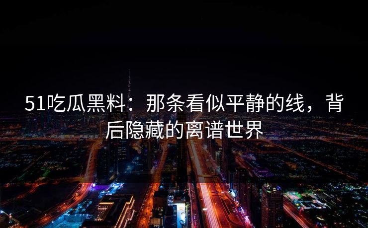 51吃瓜黑料：那条看似平静的线，背后隐藏的离谱世界